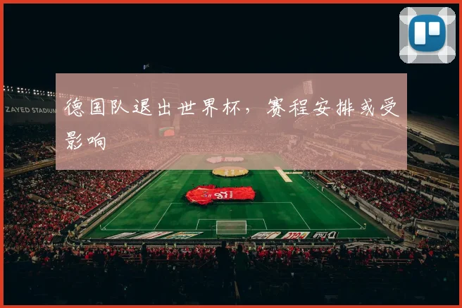 德国队退出世界杯，赛程安排或受影响