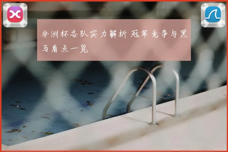 非洲杯各队实力解析 冠军竞争与黑马看点一览