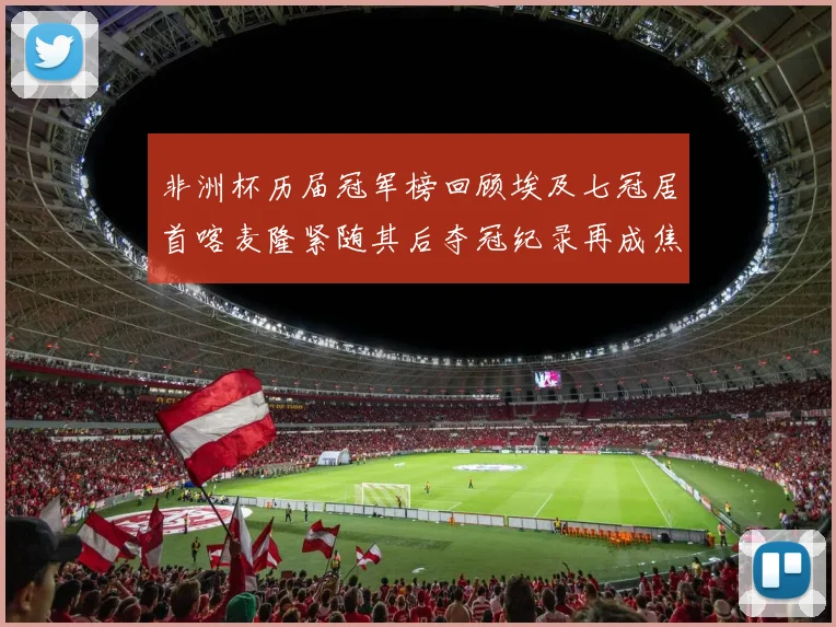 非洲杯历届冠军榜回顾埃及七冠居首喀麦隆紧随其后夺冠纪录再成焦点