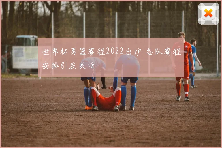 世界杯男篮赛程2022出炉 各队赛程安排引发关注