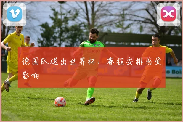 德国队退出世界杯，赛程安排或受影响