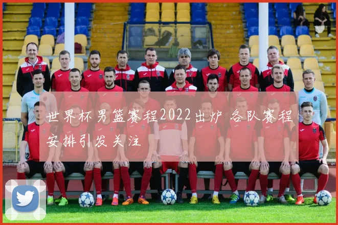 世界杯男篮赛程2022出炉 各队赛程安排引发关注