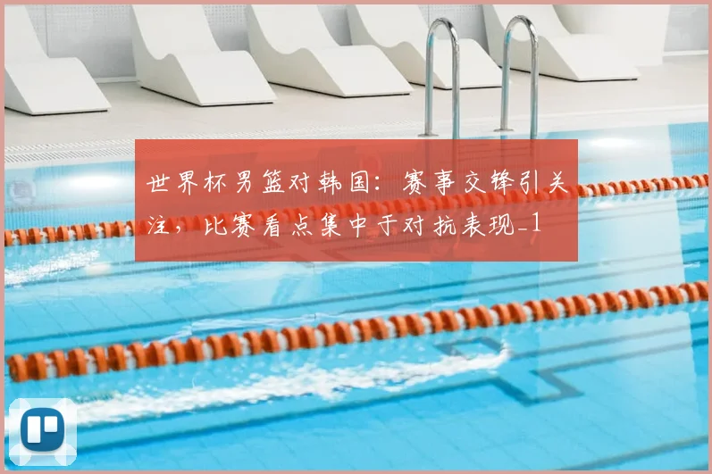 世界杯男篮对韩国：赛事交锋引关注，比赛看点集中于对抗表现_1