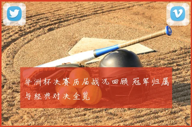 非洲杯决赛历届战况回顾 冠军归属与经典对决全览