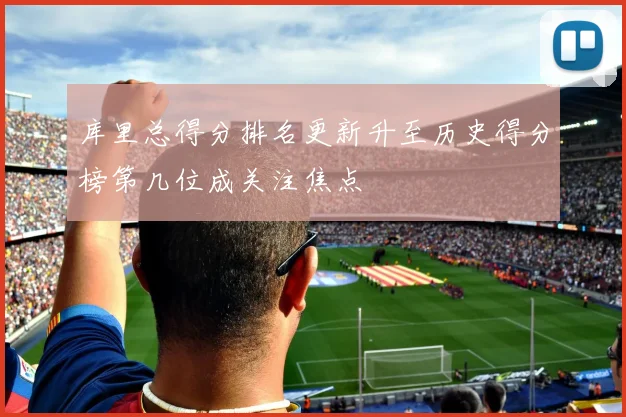库里总得分排名更新升至历史得分榜第几位成关注焦点