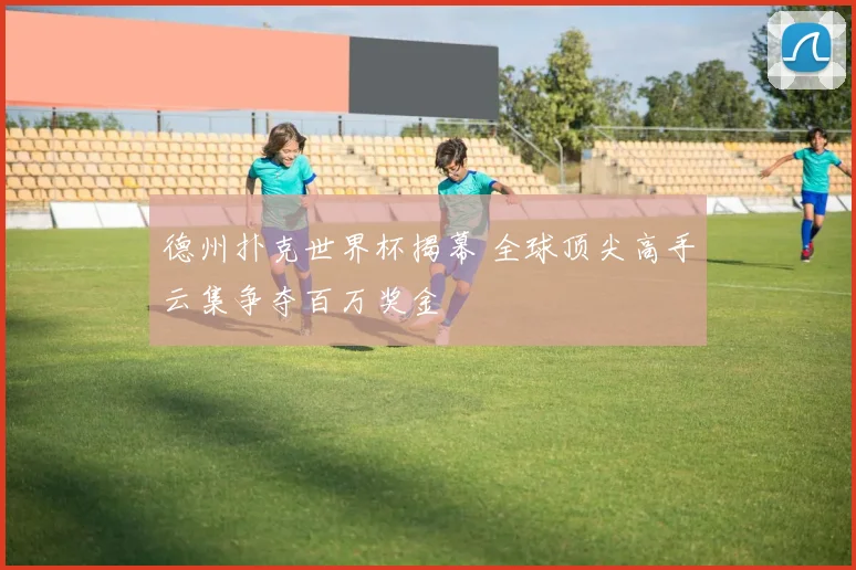 德州扑克世界杯揭幕 全球顶尖高手云集争夺百万奖金