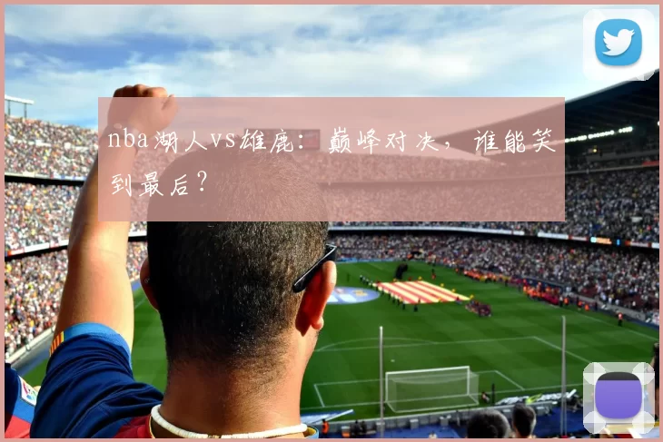 nba湖人vs雄鹿:巅峰对决,谁能笑到最后?