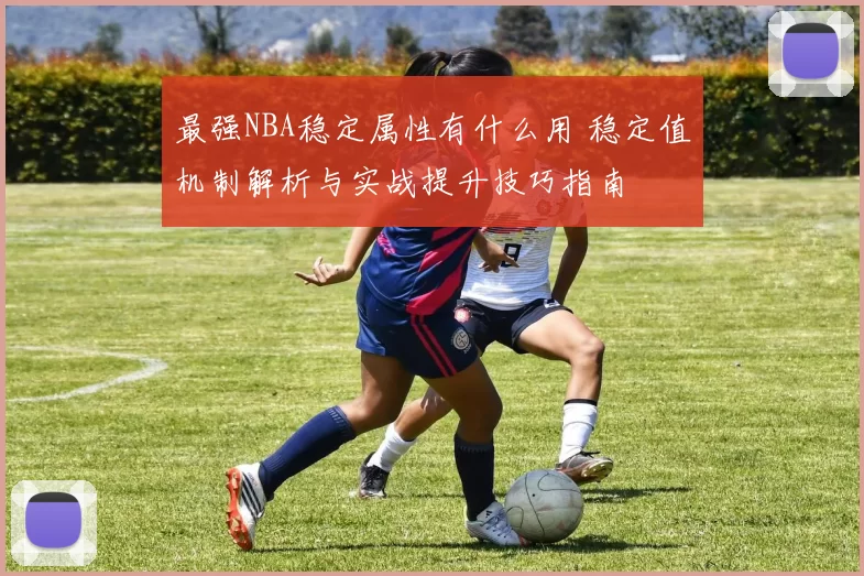 最强NBA稳定属性有什么用 稳定值机制解析与实战提升技巧指南
