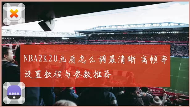 NBA2K20画质怎么调最清晰 高帧率设置教程与参数推荐