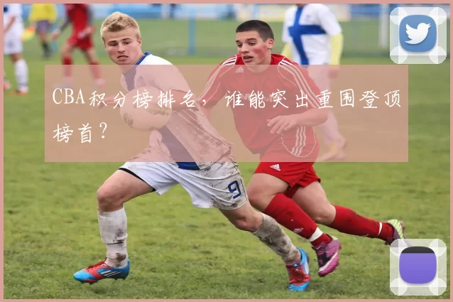 CBA积分榜排名，谁能突出重围登顶榜首？