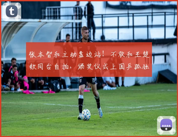 张本智和主动靠边站！不敢和王楚钦同台自拍，颁奖仪式上国乒孤独