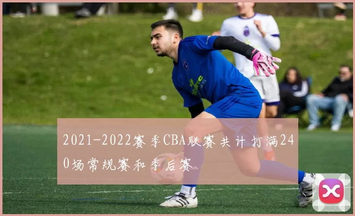 2021-2022赛季CBA联赛共计打满240场常规赛和季后赛