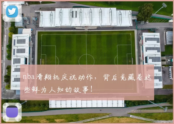 nba滑翔机庆祝动作，背后竟藏着这些鲜为人知的故事！
