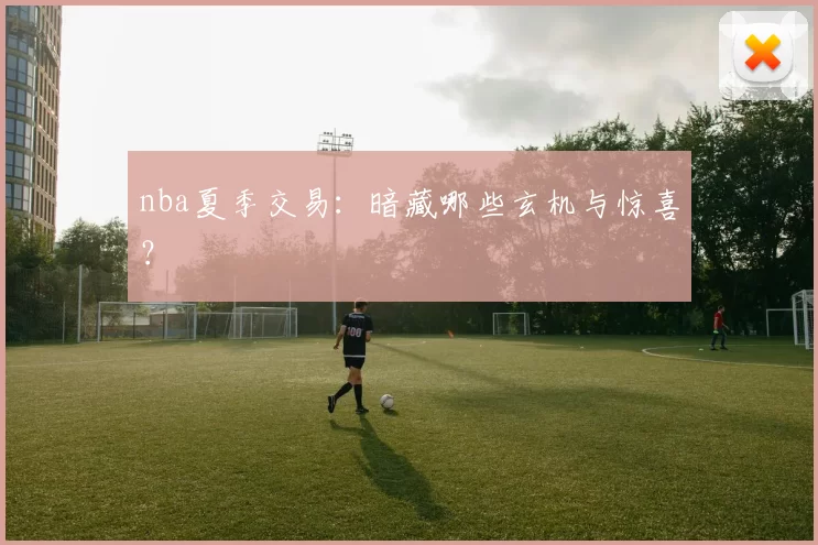nba夏季交易：暗藏哪些玄机与惊喜？