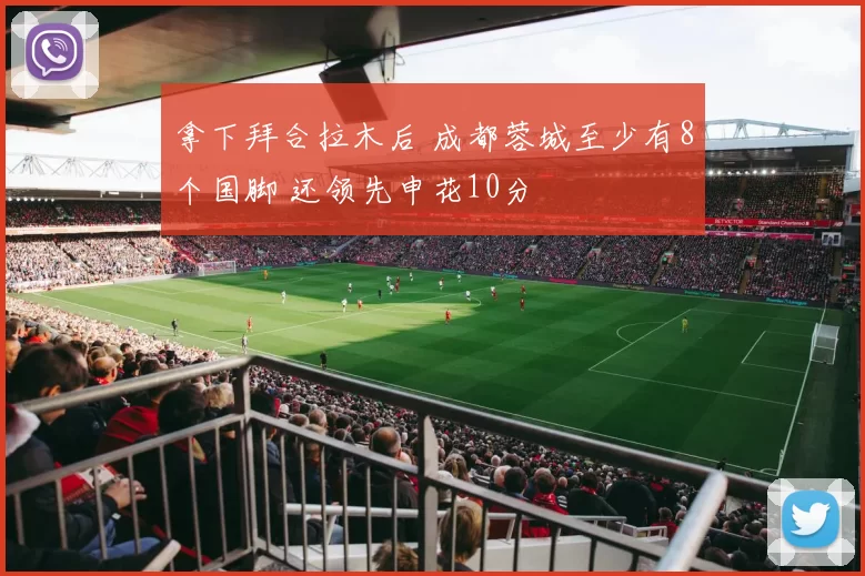 拿下拜合拉木后 成都蓉城至少有8个国脚 还领先申花10分