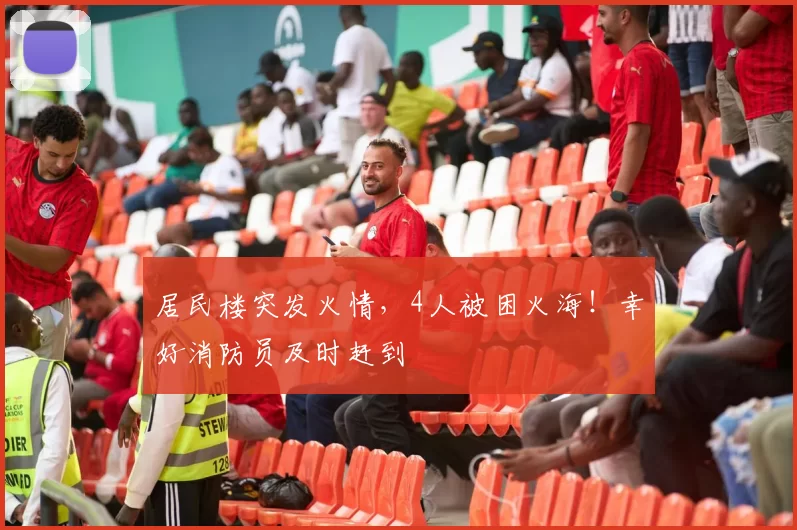 居民楼突发火情，4人被困火海！幸好消防员及时赶到