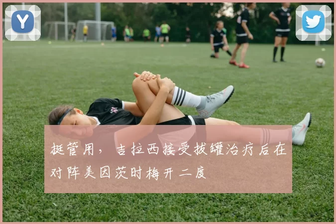 挺管用，吉拉西接受拔罐治疗后在对阵美因茨时梅开二度