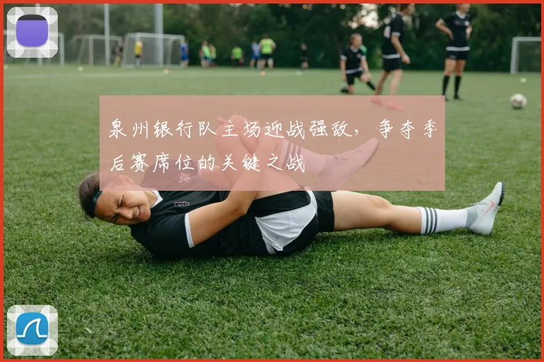 泉州银行队主场迎战强敌,争夺季后赛席位的关键之战