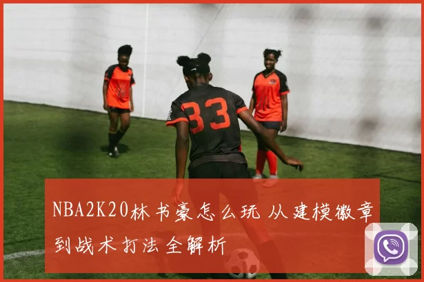 NBA2K20林书豪怎么玩 从建模徽章到战术打法全解析