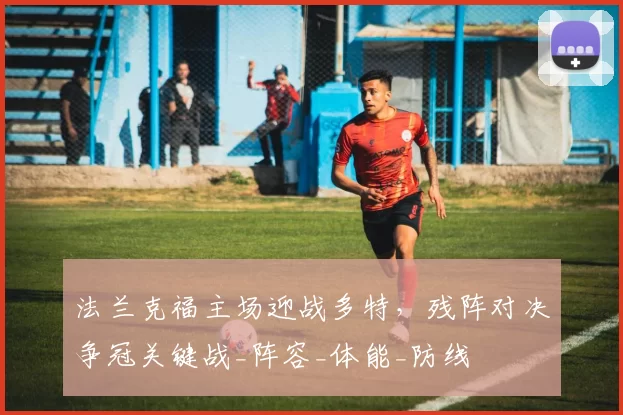 法兰克福主场迎战多特，残阵对决争冠关键战_阵容_体能_防线