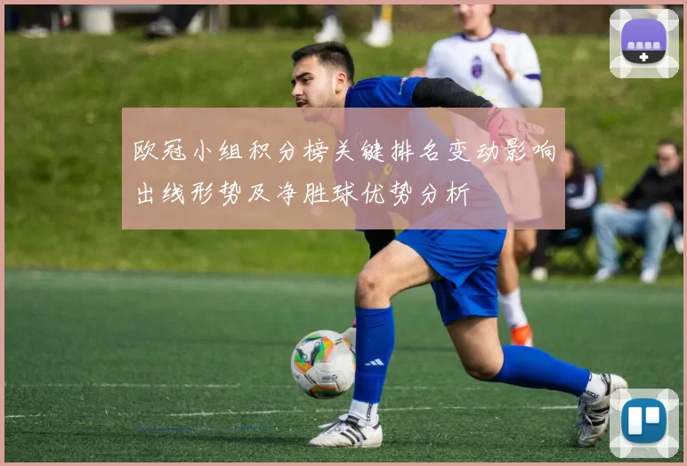 欧冠小组积分榜关键排名变动影响出线形势及净胜球优势分析