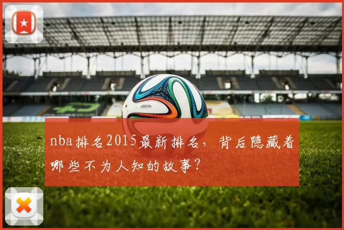 nba排名2015最新排名,背后隐藏着哪些不为人知的故事?
