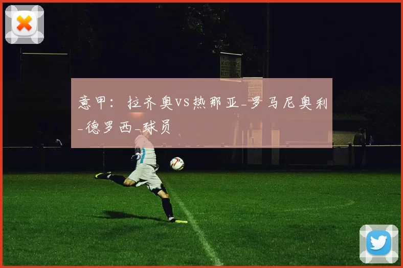 意甲:拉齐奥vs热那亚_罗马尼奥利_德罗西_球员