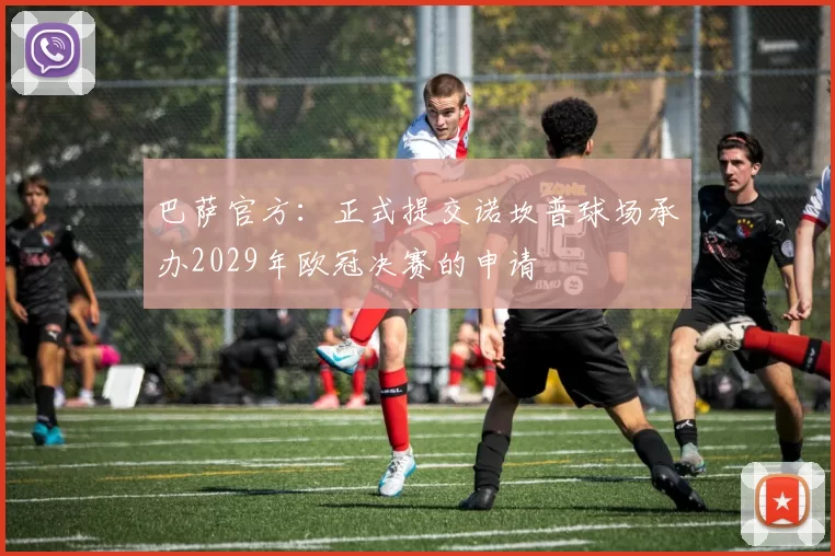 巴萨官方:正式提交诺坎普球场承办2029年欧冠决赛的申请