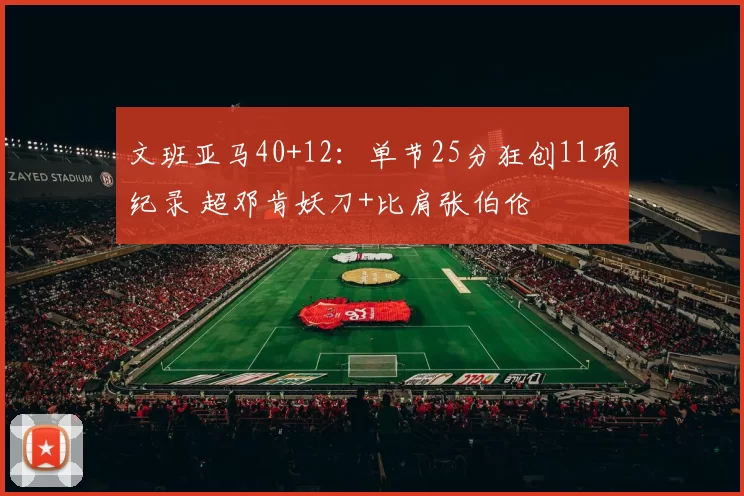 文班亚马40+12：单节25分狂创11项纪录 超邓肯妖刀+比肩张伯伦