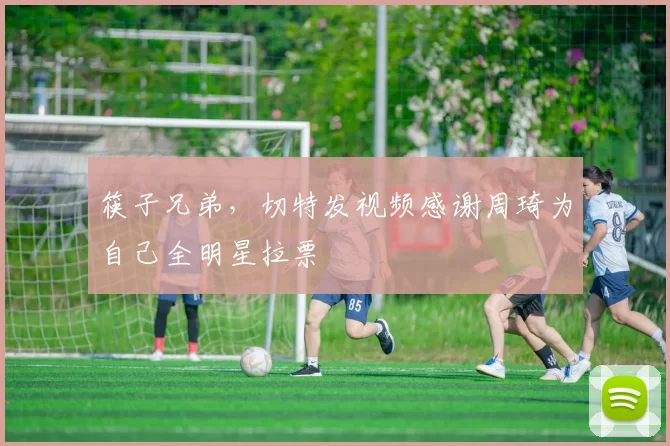 筷子兄弟，切特发视频感谢周琦为自己全明星拉票