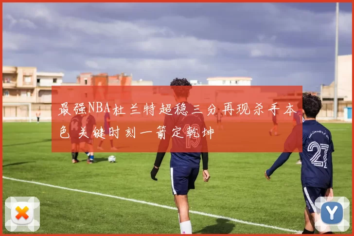 最强NBA杜兰特超稳三分再现杀手本色 关键时刻一箭定乾坤