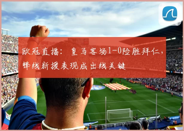 欧冠直播:皇马客场1-0险胜拜仁,锋线新援表现成出线关键