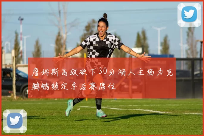 詹姆斯高效砍下30分湖人主场力克鹈鹕锁定季后赛席位