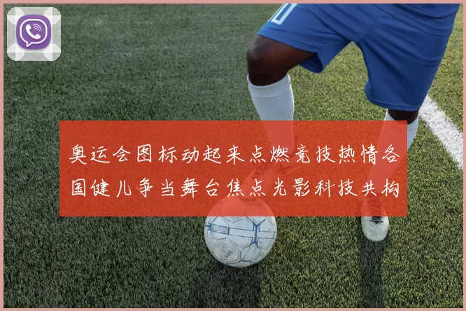 奥运会图标动起来点燃竞技热情各国健儿争当舞台焦点光影科技共构未来