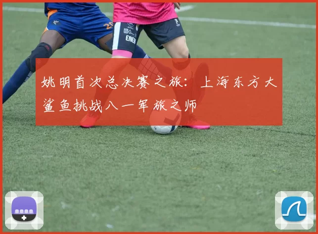 姚明首次总决赛之旅：上海东方大鲨鱼挑战八一军旅之师