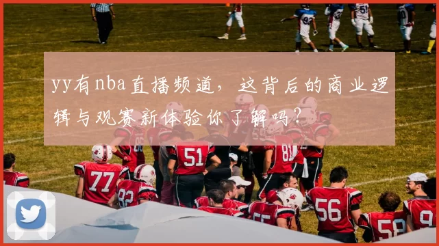 yy有nba直播频道，这背后的商业逻辑与观赛新体验你了解吗？