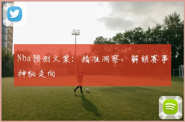 Nba预测文案：精准洞察，解锁赛事神秘走向