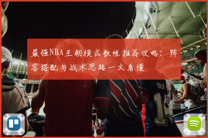 最强NBA王朝模式教练推荐攻略：阵容搭配与战术思路一文看懂