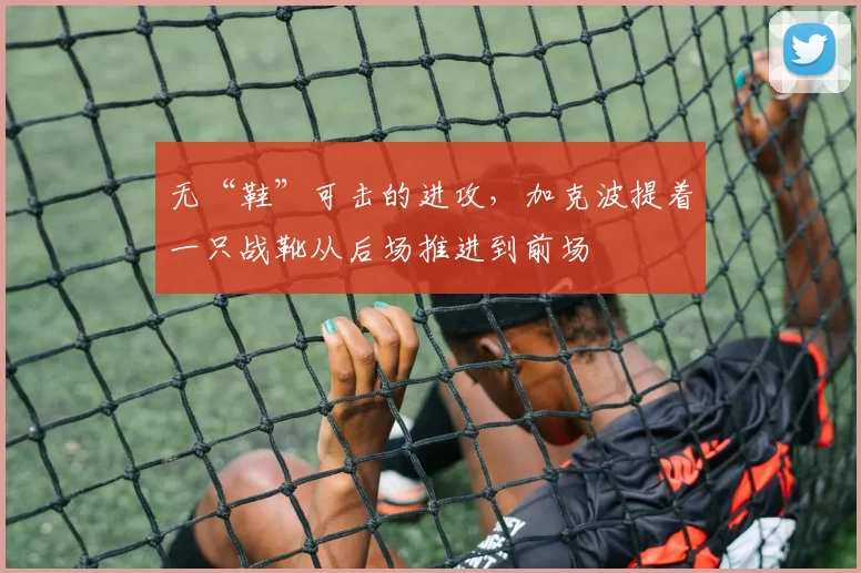 无“鞋”可击的进攻，加克波提着一只战靴从后场推进到前场