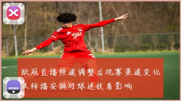 欧冠直播频道调整后观赛渠道变化及转播安排对球迷收看影响