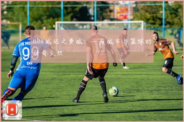 nba城记之费城：一座城市与篮球的传奇交织